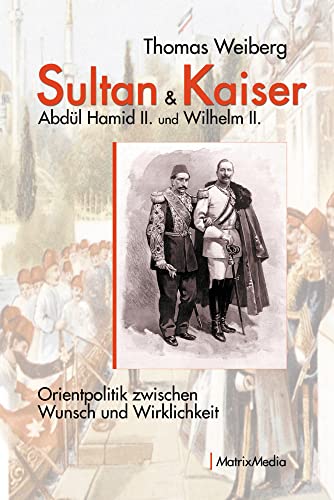 Sultan & Kaiser: Abdül Hamid II. und Wilhelm II.: Orientpolitik zwischen Wunsch und Wirklichkeit von Matrixmedia GmbH