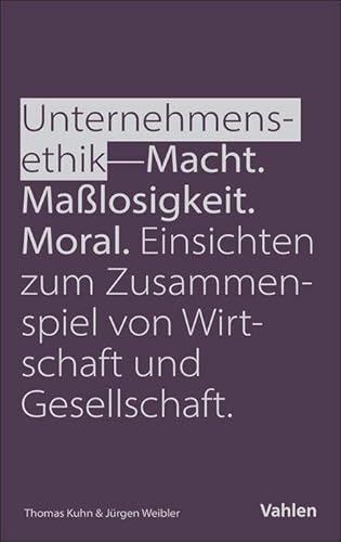 Unternehmensethik: Macht, Maßlosigkeit, Moral: Einsichten zum Zusammenspiel von Wirtschaft und Gesellschaft von Vahlen