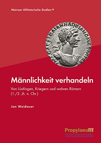 Männlichkeit verhandeln: Von Lüstlingen, Kriegern und wahren Römern (1./2. Jh. n. Chr.) (Mainzer althistorische Studien: MAS) von Propylaeum