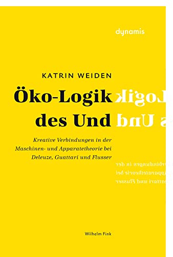 Öko-Logik des Und: Kreative Verbindungen in der Maschinen- und Apparatetheorie bei Deleuze, Guattari und Flusser (dynamis) von WILHELM FINK VERLAG