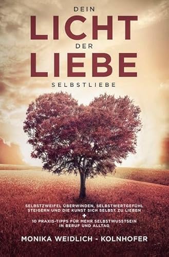 Dein Licht der Liebe - Selbstliebe: Selbstzweifel überwinden, Selbstwertgefühl steigern und die Kunst sich selbst zu lieben + 10 Praxis-Tipps für mehr Selbstbewusstsein in Beruf und Alltag