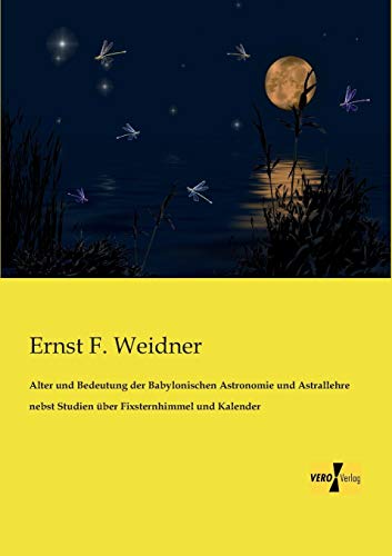 Alter und Bedeutung der Babylonischen Astronomie und Astrallehre: nebst Studien ueber Fixsternhimmel und Kalender