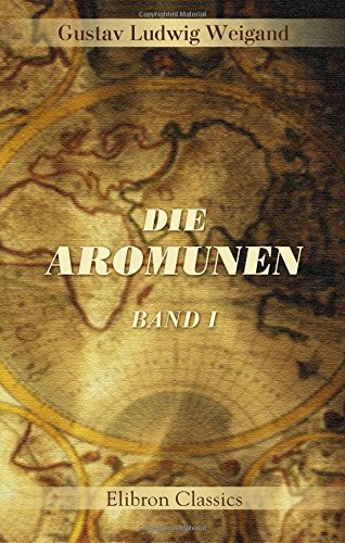 Die Aromunen: Ethnographisch-philologisch-historische Untersuchungen über das Volk der sogenannten Makedo-Romanen oder Zinzaren. Band 1: Land und Leute Die Aromunen: Ethnographisch-philologisch-historische Untersuchungen über das Volk der sogenannten Makedo-Romanen oder Zinzaren. Band 1: Land und Leute