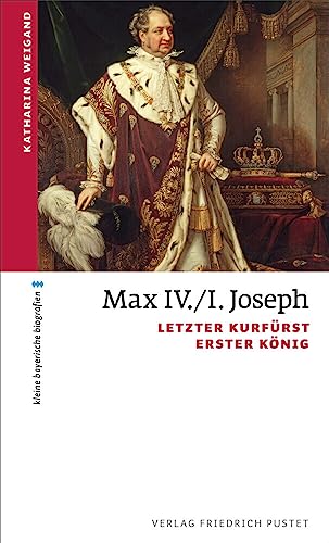 Max IV./I. Joseph: Letzter Kurfürst, erster König (kleine bayerische biografien)