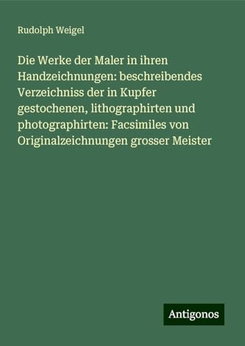 Die Werke der Maler in ihren Handzeichnungen: beschreibendes Verzeichniss der in Kupfer gestochenen, lithographirten und photographirten: Facsimiles von Originalzeichnungen grosser Meister von Antigonos Verlag