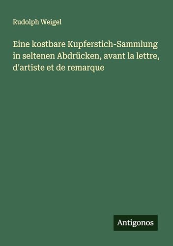 Eine kostbare Kupferstich-Sammlung in seltenen Abdrücken, avant la lettre, d'artiste et de remarque von Antigonos Verlag