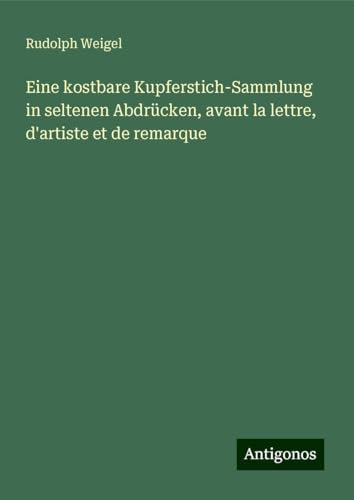 Eine kostbare Kupferstich-Sammlung in seltenen Abdrücken, avant la lettre, d'artiste et de remarque von Antigonos Verlag