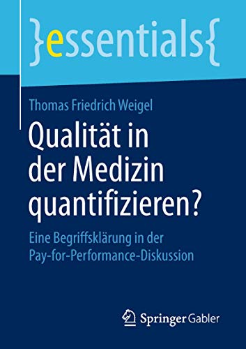 Qualität in der Medizin quantifizieren?: Eine Begriffsklärung in der Pay-for-Performance-Diskussion (essentials) von Springer