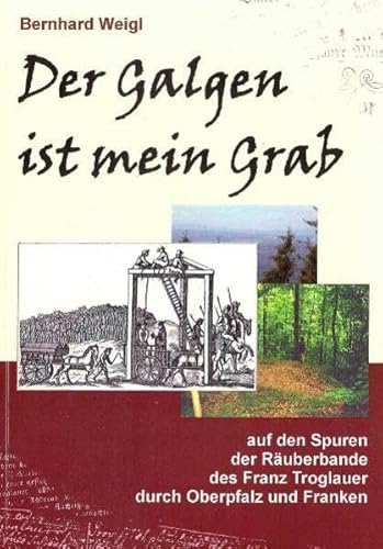 Der Galgen ist mein Grab: Auf den Spuren der Räuberbande des Franz Troglauer durch Oberpfalz und Franken