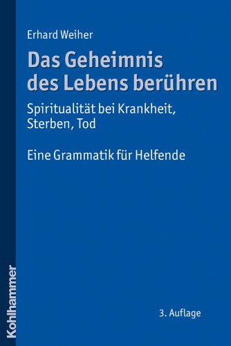 Das Geheimnis des Lebens berühren - Spiritualität bei Krankheit, Sterben, Tod: Eine Grammatik für Helfende