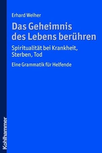Das Geheimnis des Lebens berühren - Spiritualität bei Krankheit, Sterben, Tod: Eine Grammatik für Helfende