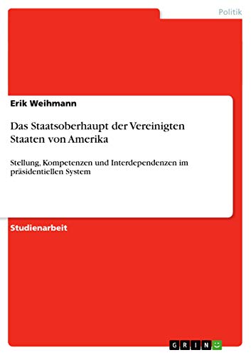 Das Staatsoberhaupt der Vereinigten Staaten von Amerika: Stellung, Kompetenzen und Interdependenzen im präsidentiellen System Das Staatsoberhaupt der Vereinigten Staaten von Amerika: Stellung, Kompetenzen und Interdependenzen im präsidentiellen System von GRIN Verlag