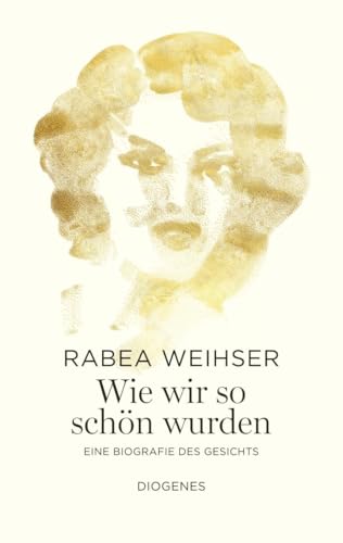 Wie wir so schön wurden: Eine Biografie des Gesichts
