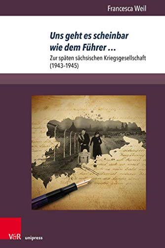 Uns geht es scheinbar wie dem Führer …: Zur späten sächsischen Kriegsgesellschaft (1943–1945) (Berichte und Studien, Band 80)