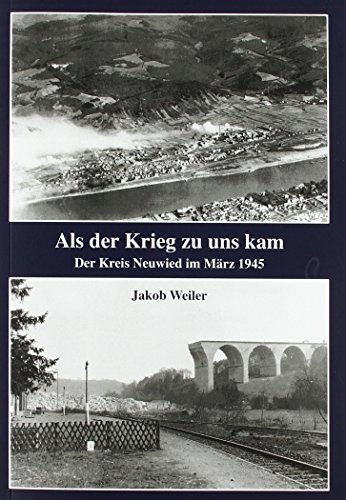 Als der Krieg zu uns kam: Der Kreis Neuwied im März 1945