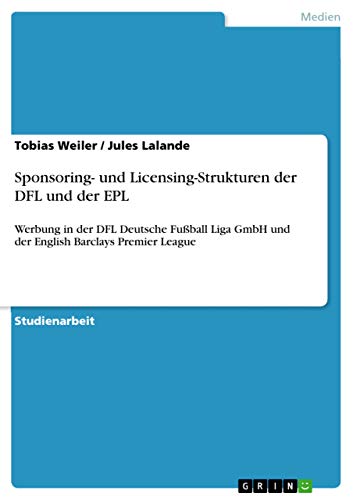 Sponsoring- und Licensing-Strukturen der DFL und der EPL: Werbung in der DFL Deutsche Fußball Liga GmbH und der English Barclays Premier League Sponsoring- und Licensing-Strukturen der DFL und der EPL: Werbung in der DFL Deutsche Fußball Liga GmbH und der English Barclays Premier League