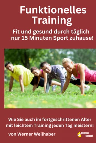 Funktionelles Training - Fit und gesund durch täglich nur 15 Minuten leichtes Training zuhause!: Wie Sie auch im fortgeschrittenen Alter mit leichtem Training jeden Tag meistern!