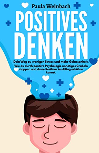Positives Denken - Dein Weg zu weniger Stress und mehr Gelassenheit: Wie du durch positive Psychologie unnötiges Grübeln stoppen und deine Resilienz im Alltag erhöhen kannst. Positives Denken - Dein Weg zu weniger Stress und mehr Gelassenheit: Wie du durch positive Psychologie unnötiges Grübeln stoppen und deine Resilienz im Alltag erhöhen kannst.