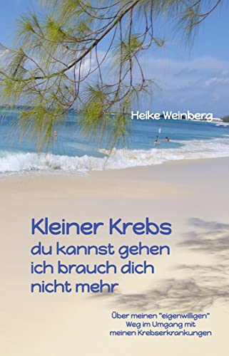 Kleiner Krebs - du kannst gehen - ich brauch dich nicht mehr: Über meinen "eigenwilligen" Weg im Umgang mit meinen Krebserkrankungen