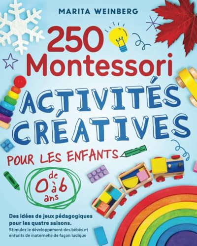 250 activités créatives Montessori pour les enfants de 0 à 6 ans: Des idées de jeux pédagogiques pour les quatre saisons. Stimulez le développement des bébés et enfants de maternelle de façon ludique