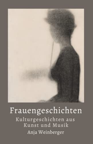 Frauengeschichten: Kulturgeschichten aus Kunst und Musik Frauengeschichten: Kulturgeschichten aus Kunst und Musik