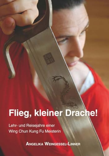 Flieg, kleiner Drache!: Lehr- und Reisejahre einer Wing Chun Kung Fu Meisterin von Buchschmiede von Dataform Media GmbH