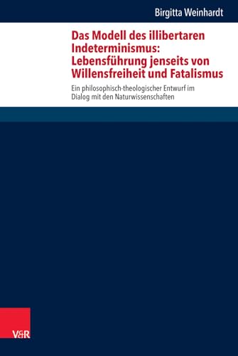 Das Modell des illibertaren Indeterminismus: Lebensführung jenseits von Willensfreiheit und Fatalismus: Ein philosophisch-theologischer Entwurf im ... Theology, and Natural Science, Band 31)