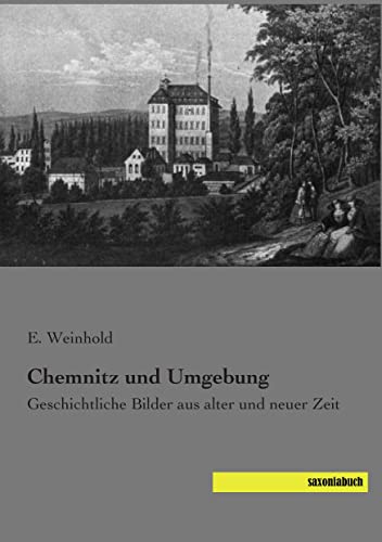 Chemnitz und Umgebung: Geschichtliche Bilder aus alter und neuer Zeit Chemnitz und Umgebung: Geschichtliche Bilder aus alter und neuer Zeit von Saxoniabuch.De
