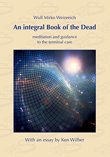 An integral Book of the Dead: meditation and guidance to the terminal care. With an essay by Ken Wilber An integral Book of the Dead: meditation and guidance to the terminal care. With an essay by Ken Wilber