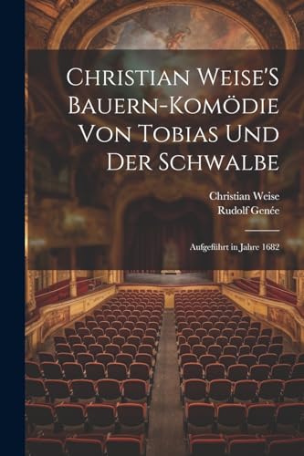 Christian Weise'S Bauern-Komödie Von Tobias Und Der Schwalbe: Aufgeführt in Jahre 1682