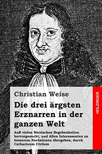 Die drei ärgsten Erznarren in der ganzen Welt: Auß vielen Närrischen Begebenheiten hervorgesucht, und Allen Interessenten zu besserem Nachsinnen übergeben, durch Catharinum Civilem Die drei ärgsten Erznarren in der ganzen Welt: Auß vielen Närrischen Begebenheiten hervorgesucht, und Allen Interessenten zu besserem Nachsinnen übergeben, durch Catharinum Civilem