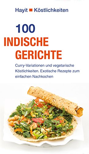 100 indische Gerichte: Curry-Variationen und vegetarische Köstlichkeiten. Exotische Rezepte zum einfach Nachkochen (Hayit Köstlichkeiten)