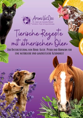 Tierische Rezepte mit ätherischen Ölen: Zur Unterstützung von Hund, Katze, Pferd und Hühnern für eine natürliche und ganzheitliche Gesundheit