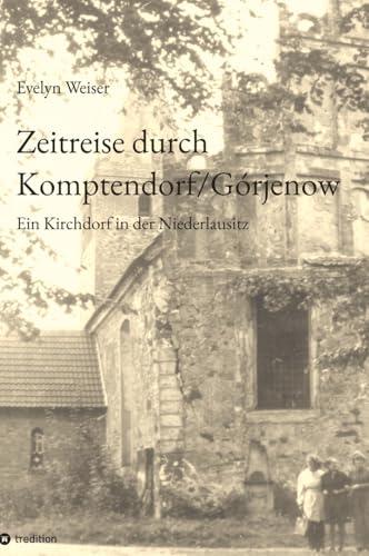 Zeitreise durch Komptendorf/Górjenow: Ein Kirchdorf in der Niederlausitz ; 600 Jahre Geschichte: Kirche, Rittergut, Landwirtschaft, Gastwirtschaft, ... Handwerk, Vereine, Bildung, Kunst und Kultur von tredition