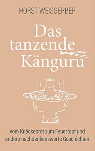 Das tanzende Känguru: Vom Knäckebrot zum Feuertopf und andere nachdenkenswerte Geschichten