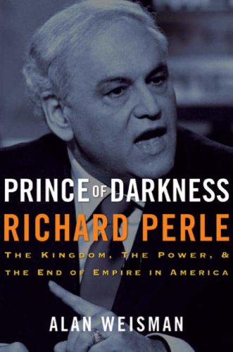 Prince of Darkness : Richard Perle: The Kingdom, the Power, and the End of Empire in America