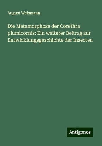 Die Metamorphose der Corethra plumicornis: Ein weiterer Beitrag zur Entwicklungsgeschichte der Insecten von Antigonos Verlag