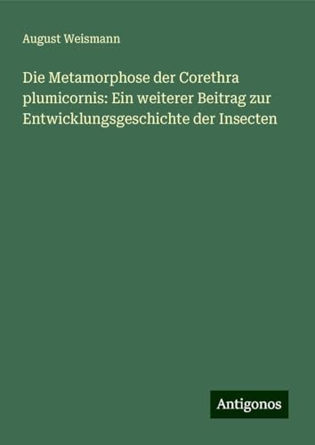 Die Metamorphose der Corethra plumicornis: Ein weiterer Beitrag zur Entwicklungsgeschichte der Insecten von Antigonos Verlag