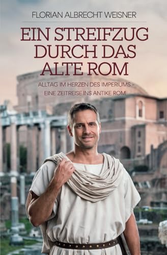 Ein Streifzug durch das alte Rom: Alltag im Herzen des Imperiums: Eine Zeitreise ins antike Rom von Independently published