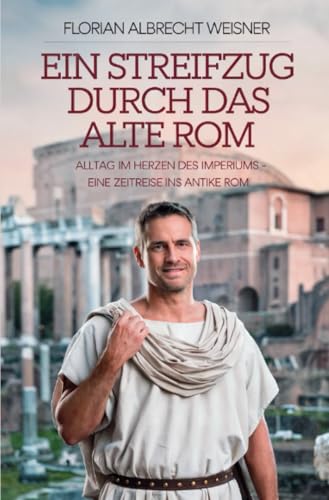 Ein Streifzug durch das alte Rom: Alltag im Herzen des Imperiums: Eine Zeitreise ins antike Rom von epubli