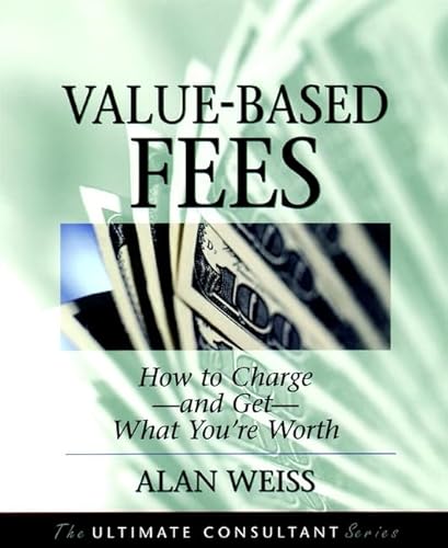 Value-Based Fees: How to Charge--And Get--What You're Worth : Powerful Techniques for the Successful Practitioner (The Ultimate Consultant Series)