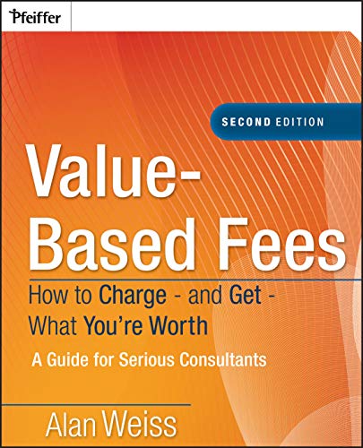 Value-Based Fees: How to Charge-and Get-What You're Worth: A Guide for Consultants Value-Based Fees: How to Charge-and Get-What You're Worth: A Guide for Consultants