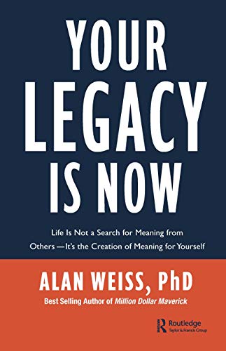 Your Legacy Is Now: Life Is Not a Search for Meaning from Others - It's the Creation of Meaning for Yourself