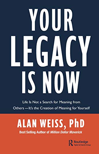 Your Legacy is Now: Life is Not a Search for Meaning from Others -- It's the Creation of Meaning for Yourself Your Legacy is Now: Life is Not a Search for Meaning from Others -- It's the Creation of Meaning for Yourself