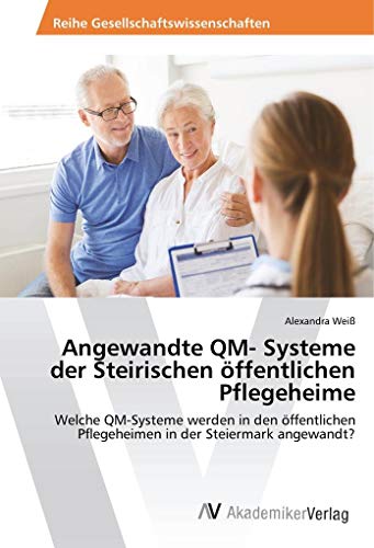 Angewandte QM- Systeme der Steirischen öffentlichen Pflegeheime: Welche QM-Systeme werden in den öffentlichen Pflegeheimen in der Steiermark angewandt? von AV Akademikerverlag
