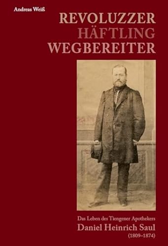 Revoluzzer – Häftling – Wegbereiter: Das Leben des Tiengener Apothekers Daniel Heinrich Saul (1809–1874) von Fink, Josef