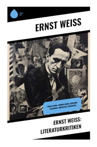 Ernst Weiß: Literaturkritiken: Franz Kafka; Thomas Mann; Giacomo Casanova; Rousseau; Cervantes…