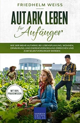 Autark leben für Anfänger: Wie wir mehr Autarkie bei Lebensplanung, Wohnen, Ernährung und Energieversorgung erreichen und zum Selbstversorger werden von Expertengruppe Verlag