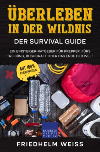 Überleben in der Wildnis – Der Survival Guide: Ein Einsteiger-Ratgeber für Prepper, fürs Trekking, Bushcraft oder das Ende der Welt