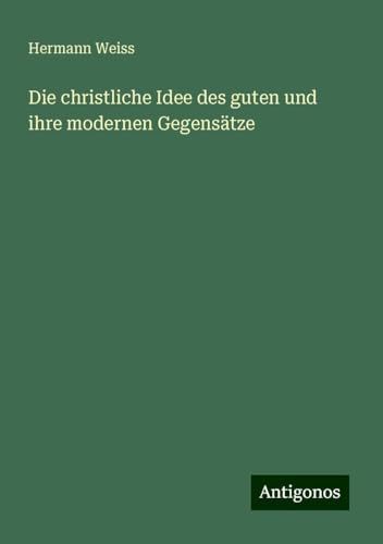 Die christliche Idee des guten und ihre modernen Gegensätze von Antigonos Verlag